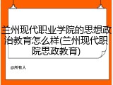 兰州现代职业学院的思想政治教育怎么样(兰州现代职院思政教育)