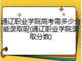 通辽职业学院高考需多少分能录取呢(通辽职业学院录取分数)