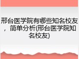 邢台医学院有哪些知名校友，简单分析(邢台医学院知名校友)