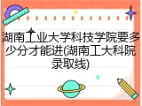 湖南工业大学科技学院要多少分才能进(湖南工大科院录取线)