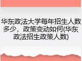华东政法大学每年招生人数多少，政策变动如何(华东政法招生政策人数)