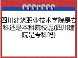 四川建筑职业技术学院是专科还是本科院校呢(四川建院是专科吗)