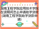 湖南工程学院应用技术学院在读期间怎么申请助学贷款(湖南工程学院助学贷款申请)