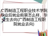 广西制造工程职业技术学院毕业后就业前景怎么样，毕业生去向(广西制造工程职院就业去向)