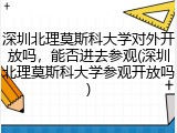深圳北理莫斯科大学对外开放吗，能否进去参观(深圳北理莫斯科大学参观开放吗)