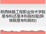 陕西铁路工程职业技术学院是专科还是本科院校呢(陕铁院是专科院校)