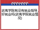 武夷学院有没有就业指导，好就业吗(武夷学院就业情况)