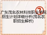 广东茂名农林科技职业学院招生计划详细分析(茂名农职招生解析)