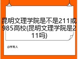 昆明文理学院是不是211或985高校(昆明文理学院是211吗)