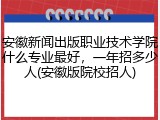 安徽新闻出版职业技术学院什么专业最好，一年招多少人(安徽版院校招人)