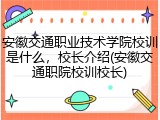 安徽交通职业技术学院校训是什么，校长介绍(安徽交通职院校训校长)