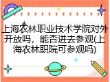 上海农林职业技术学院对外开放吗，能否进去参观(上海农林职院可参观吗)