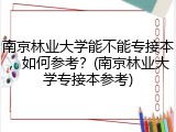 南京林业大学能不能专接本，如何参考？(南京林业大学专接本参考)