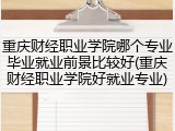重庆财经职业学院哪个专业毕业就业前景比较好(重庆财经职业学院好就业专业)