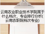 云南农业职业技术学院属于什么档次，专业排行分析(云南农职院档次专业)