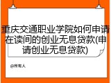 重庆交通职业学院如何申请在读间的创业无息贷款(申请创业无息贷款)