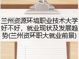 兰州资源环境职业技术大学好不好，就业现状及发展趋势(兰州资环职大就业前景)