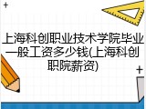 上海科创职业技术学院毕业一般工资多少钱(上海科创职院薪资)
