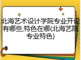 北海艺术设计学院专业开设有哪些,特色在哪(北海艺院专业特色)