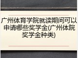 广州体育学院就读期间可以申请哪些奖学金(广州体院奖学金种类)
