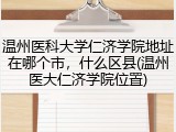温州医科大学仁济学院地址在哪个市，什么区县(温州医大仁济学院位置)