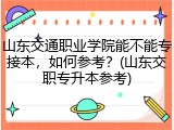 山东交通职业学院能不能专接本，如何参考？(山东交职专升本参考)
