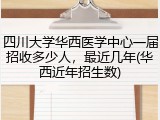 四川大学华西医学中心一届招收多少人，最近几年(华西近年招生数)