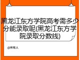 黑龙江东方学院高考需多少分能录取呢(黑龙江东方学院录取分数线)