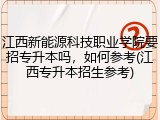 江西新能源科技职业学院要招专升本吗，如何参考(江西专升本招生参考)