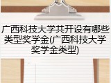 广西科技大学共开设有哪些类型奖学金(广西科技大学奖学金类型)