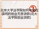 北京大学法学院如何申请在读间的创业无息贷款(北大法学院创业贷款)