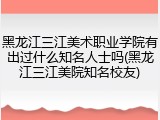 黑龙江三江美术职业学院有出过什么知名人士吗(黑龙江三江美院知名校友)