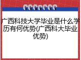 广西科技大学毕业是什么学历有何优势(广西科大毕业优势)
