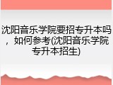 沈阳音乐学院要招专升本吗，如何参考(沈阳音乐学院专升本招生)