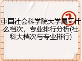 中国社会科学院大学属于什么档次，专业排行分析(社科大档次与专业排行)