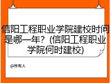 信阳工程职业学院建校时间是哪一年？(信阳工程职业学院何时建校)