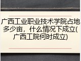 广西工业职业技术学院占地多少亩，什么情况下成立(广西工院何时成立)
