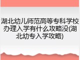 湖北幼儿师范高等专科学校办理入学有什么攻略没(湖北幼专入学攻略)