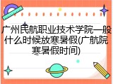 广州民航职业技术学院一般什么时候放寒暑假(广航院寒暑假时间)