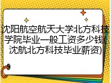 沈阳航空航天大学北方科技学院毕业一般工资多少钱(沈航北方科技毕业薪资)
