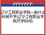 辽宁工程职业学院一般什么时候开学(辽宁工程职业学院开学时间)