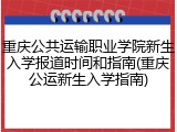 重庆公共运输职业学院新生入学报道时间和指南(重庆公运新生入学指南)