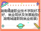 湖南城建职业技术学院好不好，就业现状及发展趋势(湖南城建职院就业前景)