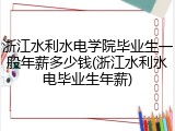 浙江水利水电学院毕业生一般年薪多少钱(浙江水利水电毕业生年薪)