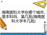 海南医科大学在哪个城市，是本科吗，第几批(海南医科大学本几批)