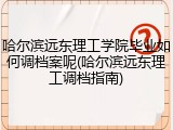 哈尔滨远东理工学院毕业如何调档案呢(哈尔滨远东理工调档指南)