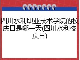 四川水利职业技术学院的校庆日是哪一天(四川水利校庆日)