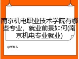 南京机电职业技术学院有哪些专业，就业前景如何(南京机电专业就业)