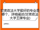 甘肃政法大学最好的专业是哪个，详细阐述(甘肃政法大学王牌专业)