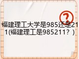 福建理工大学是985还是211(福建理工是985211？)